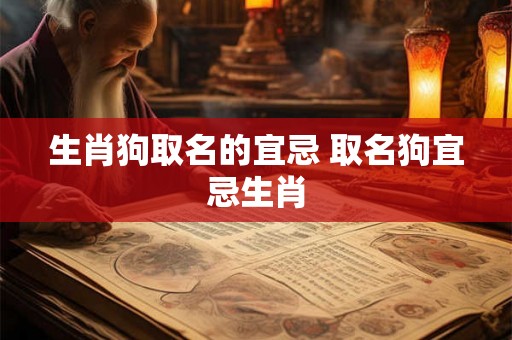 生肖狗取名的宜忌 取名狗宜忌生肖 生肖狗取名的宜忌 取名狗宜忌生肖