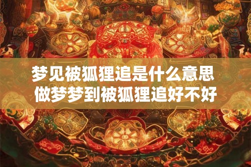 梦见被狐狸追是什么意思 做梦梦到被狐狸追好不好