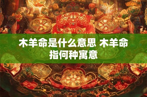 木羊命是什么意思 木羊命指何种寓意 木羊命是什么意思 木羊命指何种寓意
