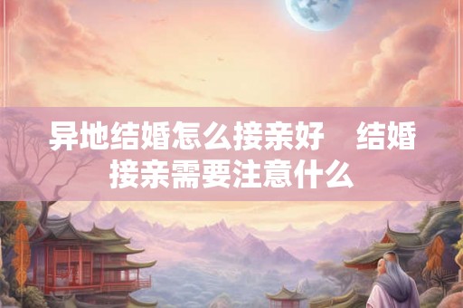 异地结婚怎么接亲好　结婚接亲需要注意什么