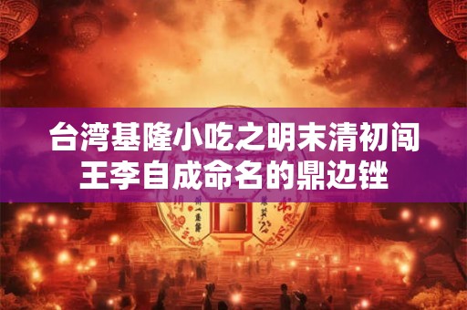 台湾基隆小吃之明末清初闯王李自成命名的鼎边锉