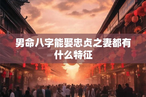 男命八字能娶忠贞之妻都有什么特征