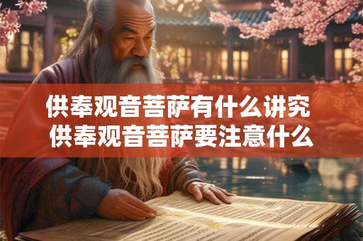 供奉观音菩萨有什么讲究 供奉观音菩萨要注意什么