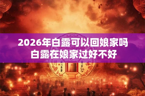 2026年白露可以回娘家吗 白露在娘家过好不好