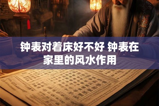 钟表对着床好不好 钟表在家里的风水作用