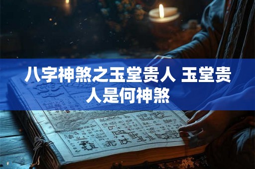 八字神煞之玉堂贵人 玉堂贵人是何神煞