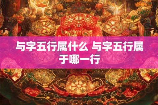 与字五行属什么 与字五行属于哪一行 与字五行属什么 与字五行属于哪一行