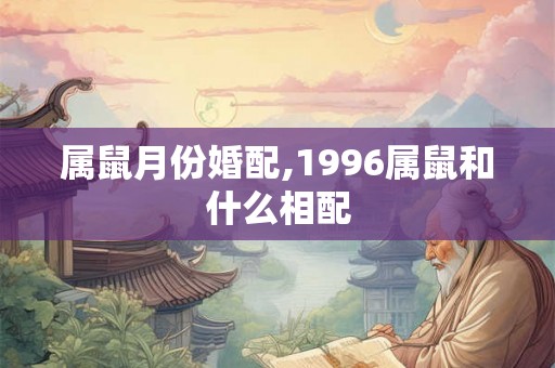 属鼠月份婚配,1996属鼠和什么相配