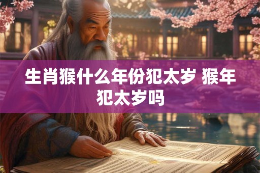生肖猴什么年份犯太岁 猴年犯太岁吗
