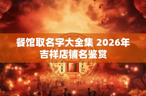 餐馆取名字大全集 2026年吉祥店铺名鉴赏