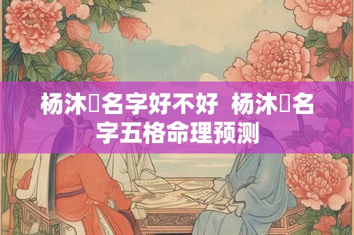 杨沐莀名字好不好  杨沐莀名字五格命理预测