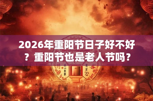 2026年重阳节日子好不好？重阳节也是老人节吗？