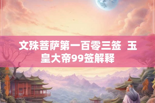 文殊菩萨第一百零三签  玉皇大帝99签解释