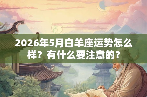 2026年5月白羊座运势怎么样？有什么要注意的？