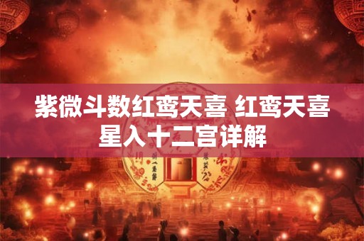 紫微斗数红鸾天喜 红鸾天喜星入十二宫详解
