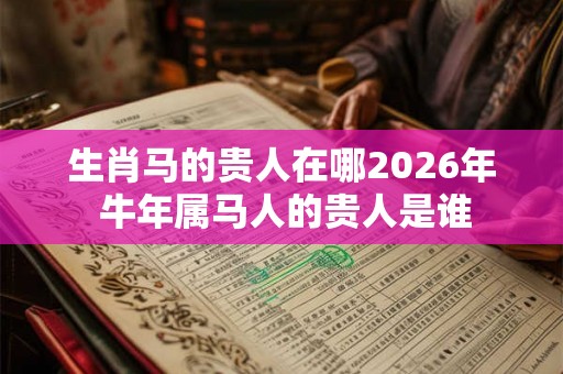 生肖马的贵人在哪2026年 牛年属马人的贵人是谁