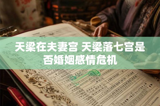 天梁在夫妻宫 天梁落七宫是否婚姻感情危机 天梁在夫妻宫 天梁落七宫是否婚姻感情危机