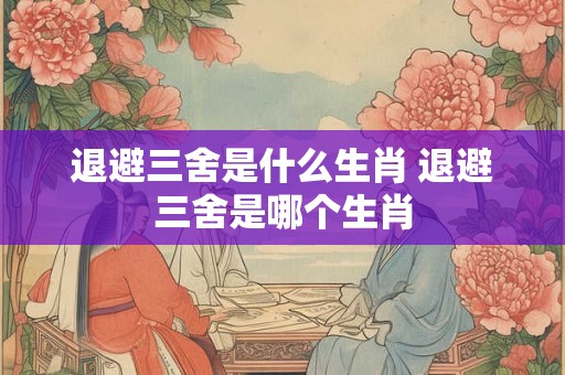 退避三舍是什么生肖 退避三舍是哪个生肖