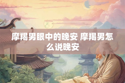 摩羯男眼中的晚安 摩羯男怎么说晚安