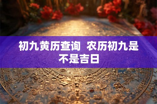 初九黄历查询  农历初九是不是吉日