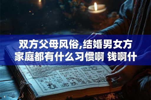 双方父母风俗,结婚男女方家庭都有什么习惯啊 钱啊什么的