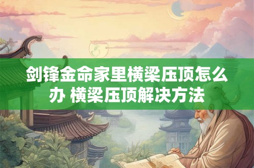 剑锋金命家里横梁压顶怎么办 横梁压顶解决方法 剑锋金命家里横梁压顶怎么办 横梁压顶解决方法