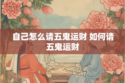 自己怎么请五鬼运财 如何请五鬼运财