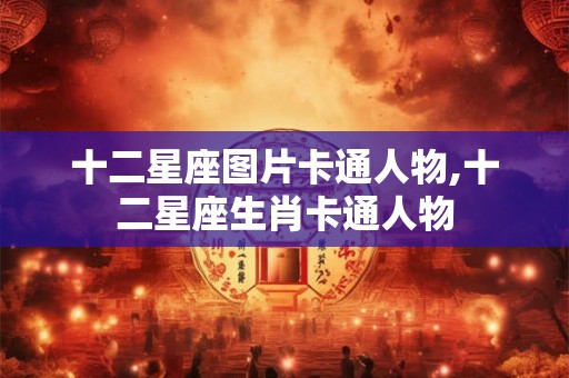 十二星座图片卡通人物,十二星座生肖卡通人物 十二星座图片卡通人物,十二星座生肖卡通人物