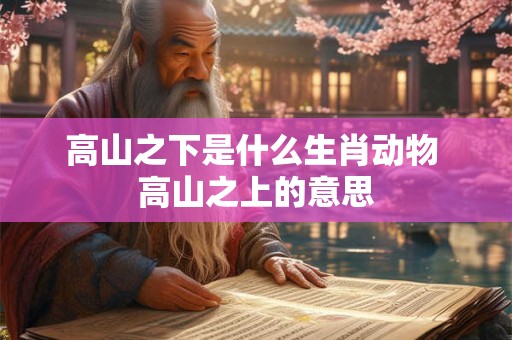 高山之下是什么生肖动物 高山之上的意思