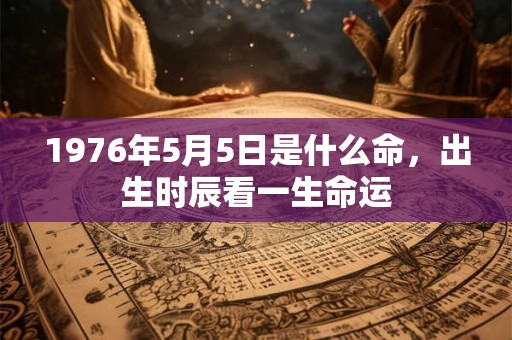 1976年5月5日是什么命，出生时辰看一生命运