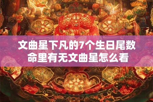 文曲星下凡的7个生日尾数 命里有无文曲星怎么看 文曲星下凡的7个生日尾数 命里有无文曲星怎么看
