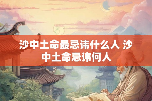 沙中土命最忌讳什么人 沙中土命忌讳何人