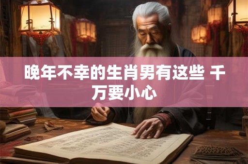 晚年不幸的生肖男有这些 千万要小心