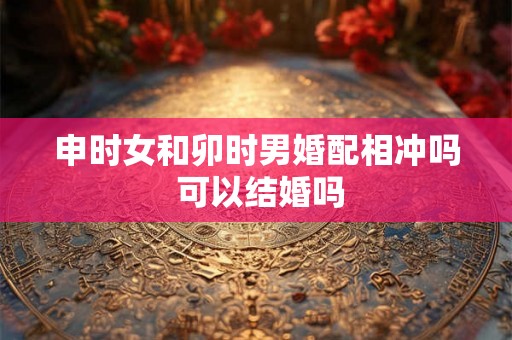 申时女和卯时男婚配相冲吗 可以结婚吗