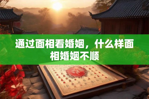 通过面相看婚姻,什么样面相婚姻不顺 通过面相看婚姻,什么样面相婚姻不顺