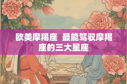 欧美摩羯座  最能驾驭摩羯座的三大星座