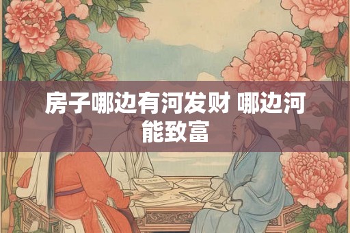房子哪边有河发财 哪边河能致富