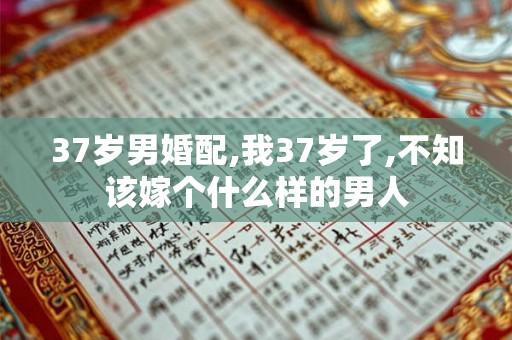 37岁男婚配,我37岁了,不知该嫁个什么样的男人
