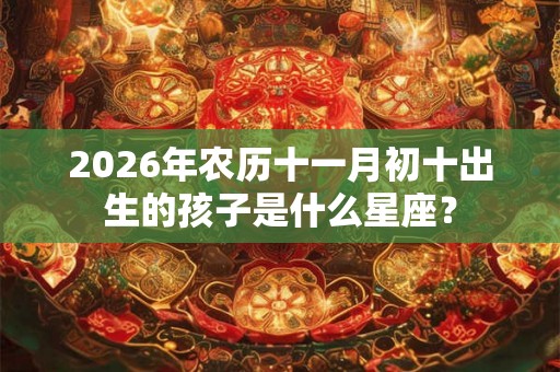 2026年农历十一月初十出生的孩子是什么星座？