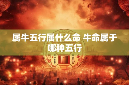 属牛五行属什么命 牛命属于哪种五行 属牛五行属什么命 牛命属于哪种五行