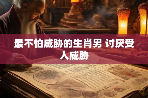 最不怕威胁的生肖男 讨厌受人威胁