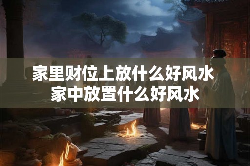 家里财位上放什么好风水 家中放置什么好风水