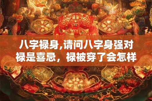 八字禄身,请问八字身强对禄是喜忌，禄被穿了会怎样？