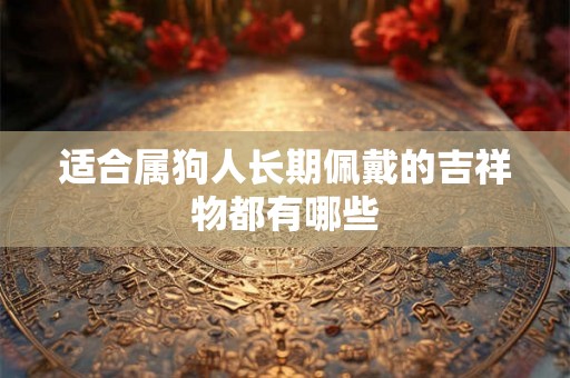 适合属狗人长期佩戴的吉祥物都有哪些 适合属狗人长期佩戴的吉祥物都有哪些