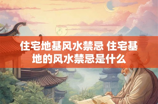住宅地基风水禁忌 住宅基地的风水禁忌是什么