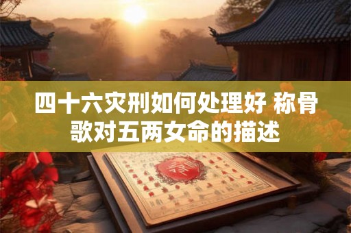 四十六灾刑如何处理好 称骨歌对五两女命的描述