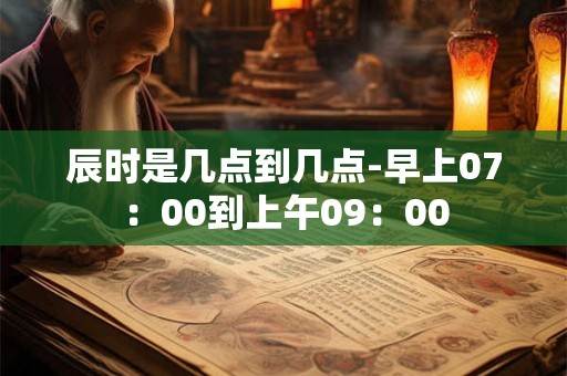 辰时是几点到几点-早上07：00到上午09：00