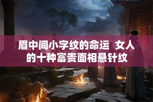 眉中间小字纹的命运 女人的十种富贵面相悬针纹 眉中间小字纹的命运 女人的十种富贵面相悬针纹