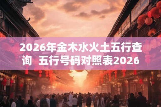 2026年金木水火土五行查询 五行号码对照表2026 2026年金木水火土五行查询 五行号码对照表2026