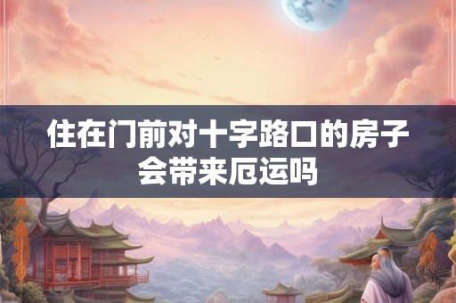 住在门前对十字路口的房子会带来厄运吗
